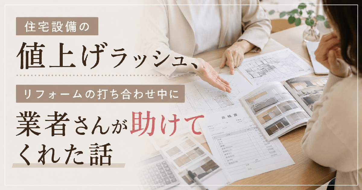 住宅設備の値上げラッシュ、リフォームの打ち合わせ中に業者さんが助けてくれた話